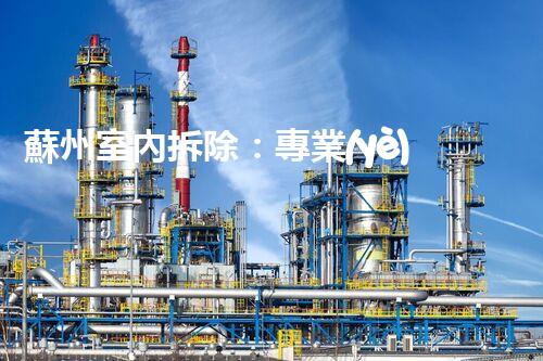 蘇州室內拆除：專業(yè)高效，安全環(huán)保一站式服務